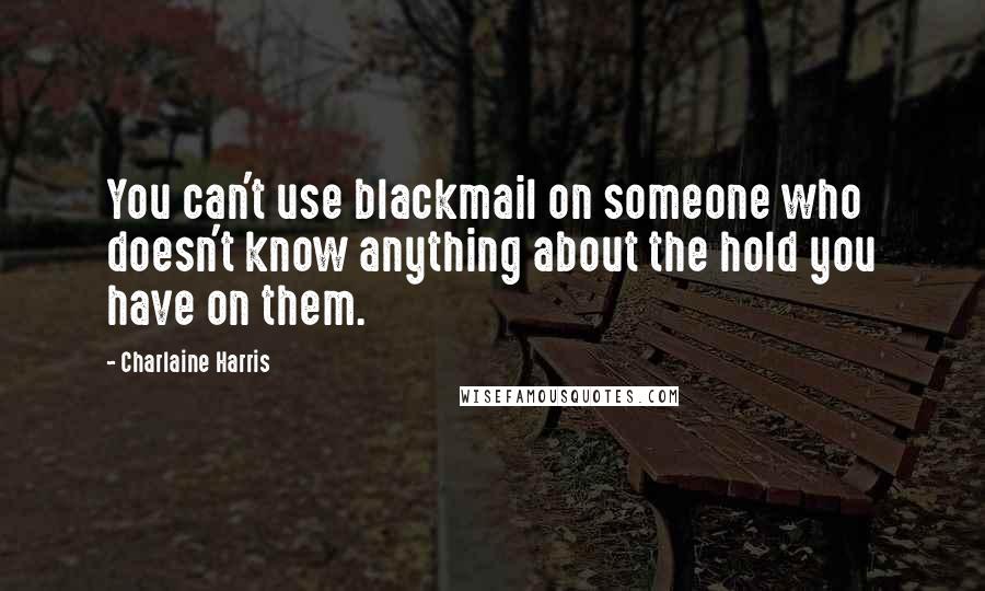 Charlaine Harris Quotes: You can't use blackmail on someone who doesn't know anything about the hold you have on them.