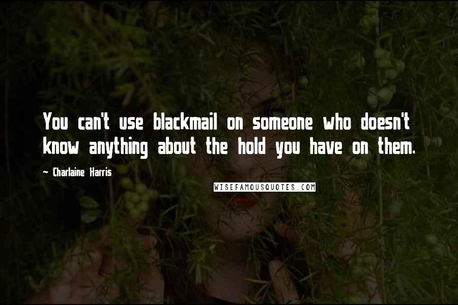 Charlaine Harris Quotes: You can't use blackmail on someone who doesn't know anything about the hold you have on them.