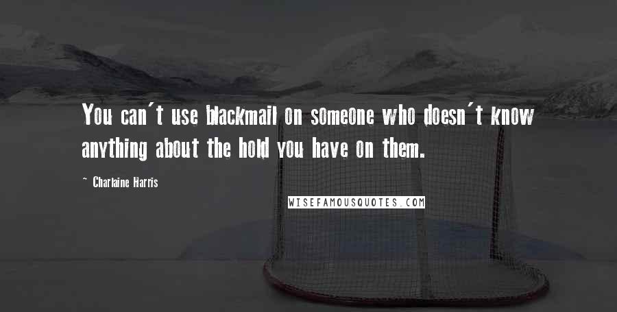 Charlaine Harris Quotes: You can't use blackmail on someone who doesn't know anything about the hold you have on them.