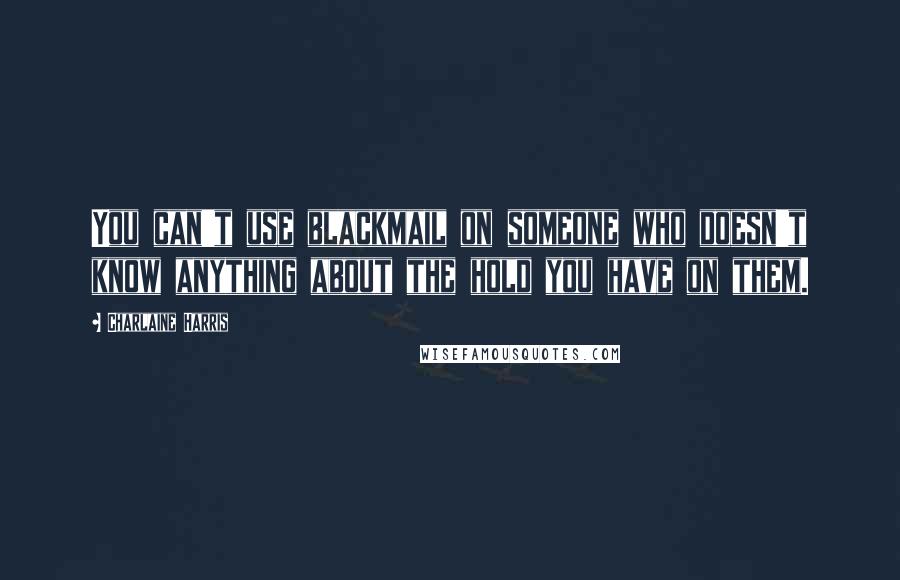 Charlaine Harris Quotes: You can't use blackmail on someone who doesn't know anything about the hold you have on them.