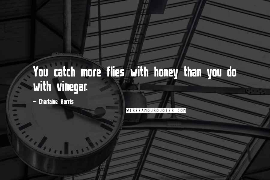 Charlaine Harris Quotes: You catch more flies with honey than you do with vinegar.