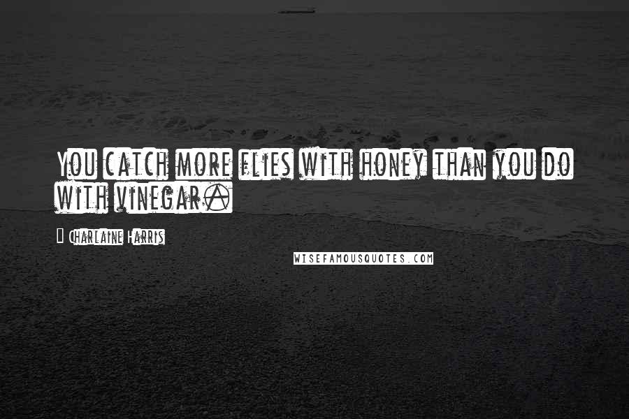 Charlaine Harris Quotes: You catch more flies with honey than you do with vinegar.