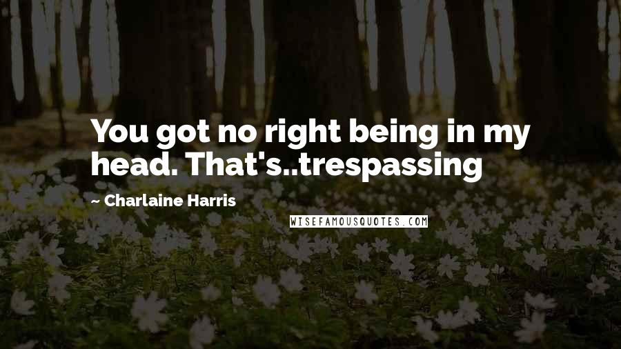 Charlaine Harris Quotes: You got no right being in my head. That's..trespassing