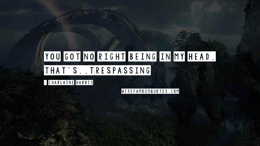 Charlaine Harris Quotes: You got no right being in my head. That's..trespassing