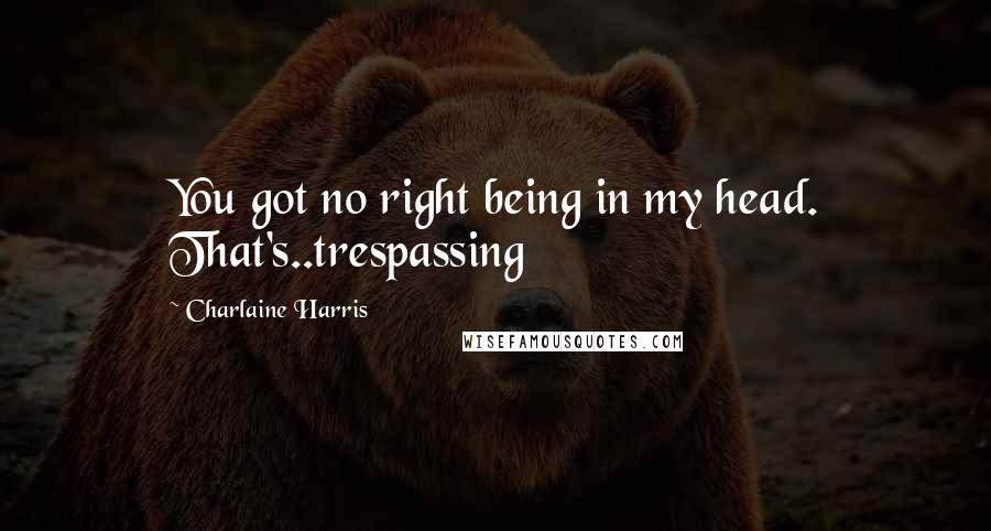 Charlaine Harris Quotes: You got no right being in my head. That's..trespassing