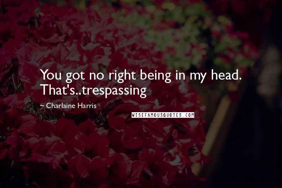 Charlaine Harris Quotes: You got no right being in my head. That's..trespassing