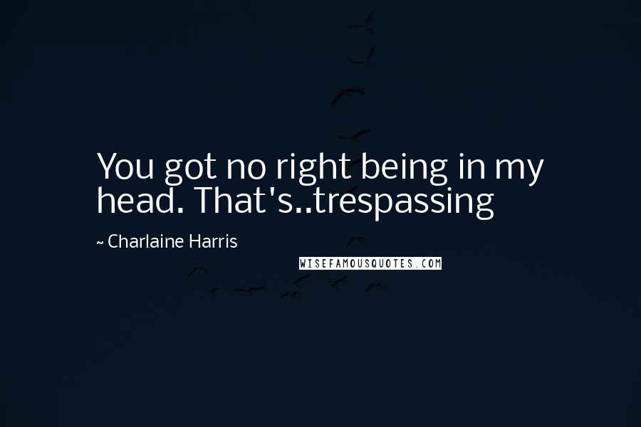 Charlaine Harris Quotes: You got no right being in my head. That's..trespassing