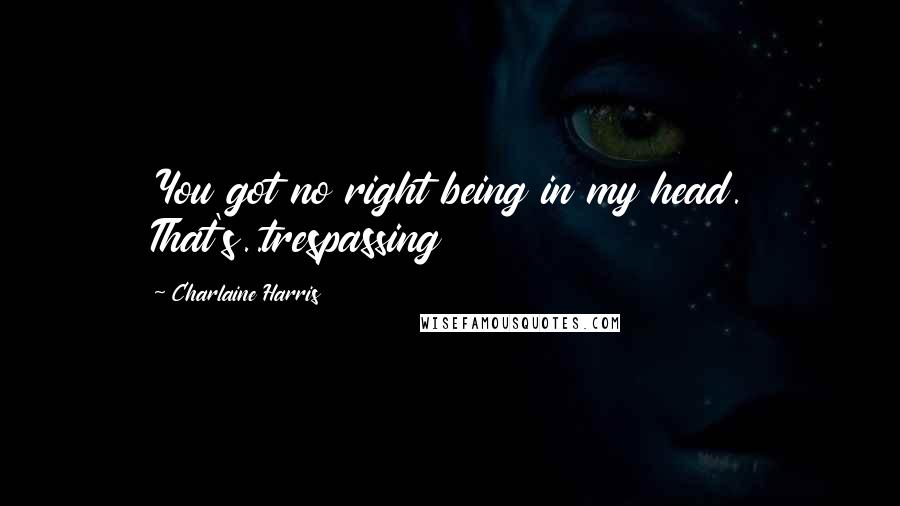 Charlaine Harris Quotes: You got no right being in my head. That's..trespassing