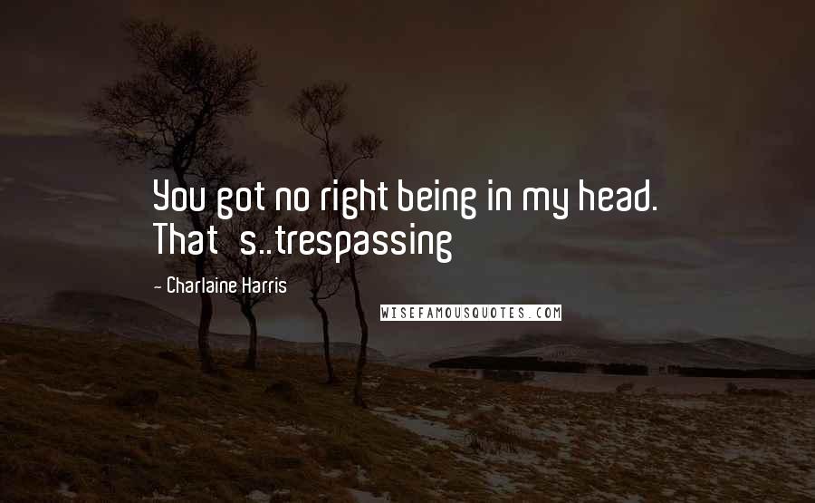 Charlaine Harris Quotes: You got no right being in my head. That's..trespassing