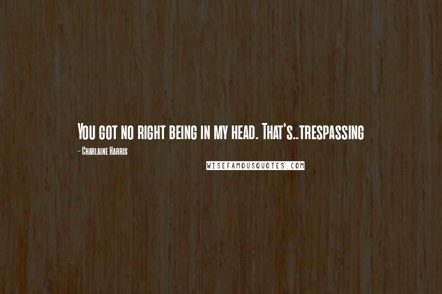 Charlaine Harris Quotes: You got no right being in my head. That's..trespassing