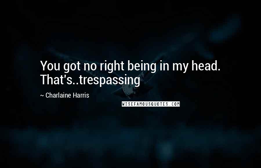 Charlaine Harris Quotes: You got no right being in my head. That's..trespassing