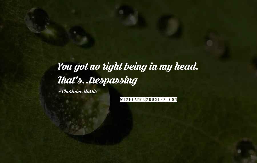 Charlaine Harris Quotes: You got no right being in my head. That's..trespassing