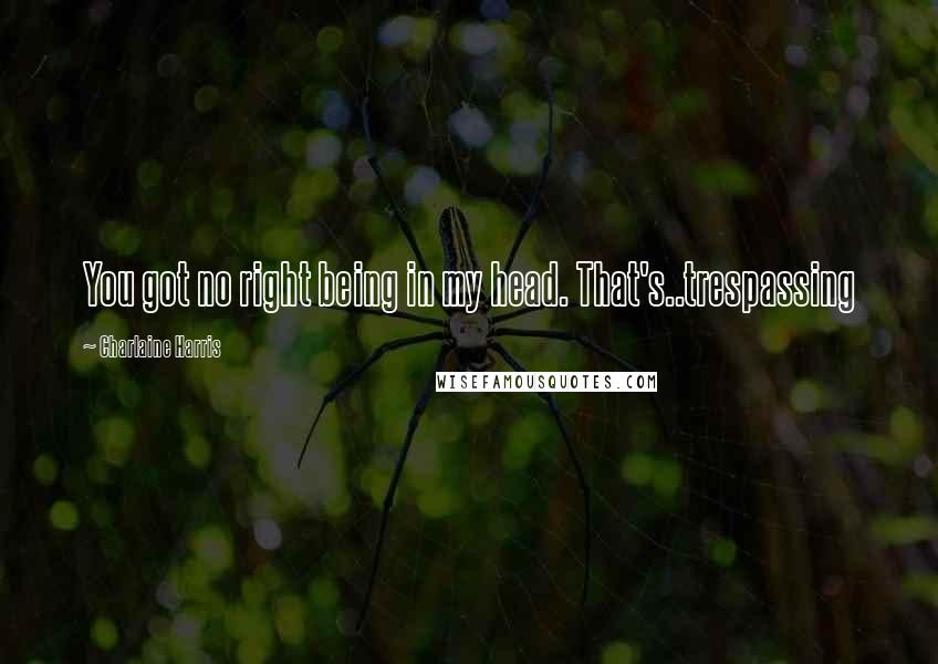 Charlaine Harris Quotes: You got no right being in my head. That's..trespassing