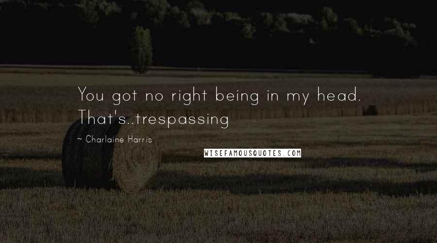 Charlaine Harris Quotes: You got no right being in my head. That's..trespassing