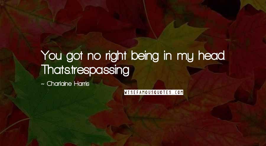 Charlaine Harris Quotes: You got no right being in my head. That's..trespassing