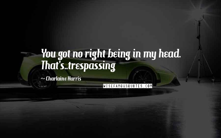 Charlaine Harris Quotes: You got no right being in my head. That's..trespassing