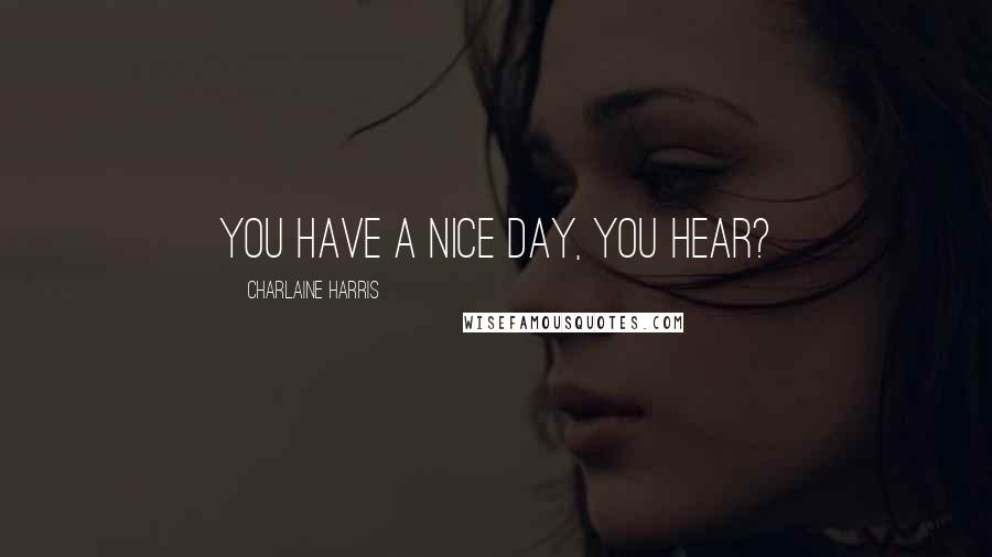 Charlaine Harris Quotes: You have a nice day, you hear?