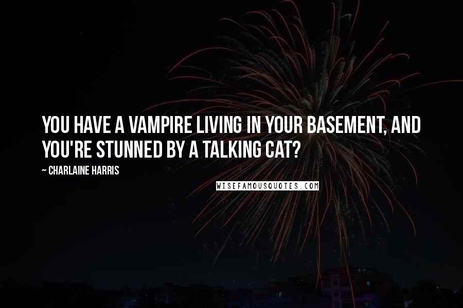 Charlaine Harris Quotes: You have a vampire living in your basement, and you're stunned by a talking cat?