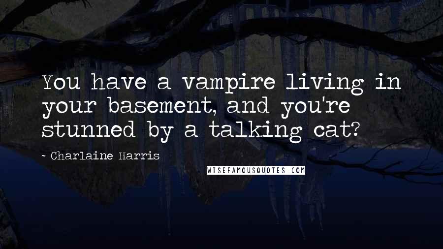 Charlaine Harris Quotes: You have a vampire living in your basement, and you're stunned by a talking cat?