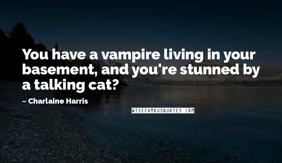 Charlaine Harris Quotes: You have a vampire living in your basement, and you're stunned by a talking cat?