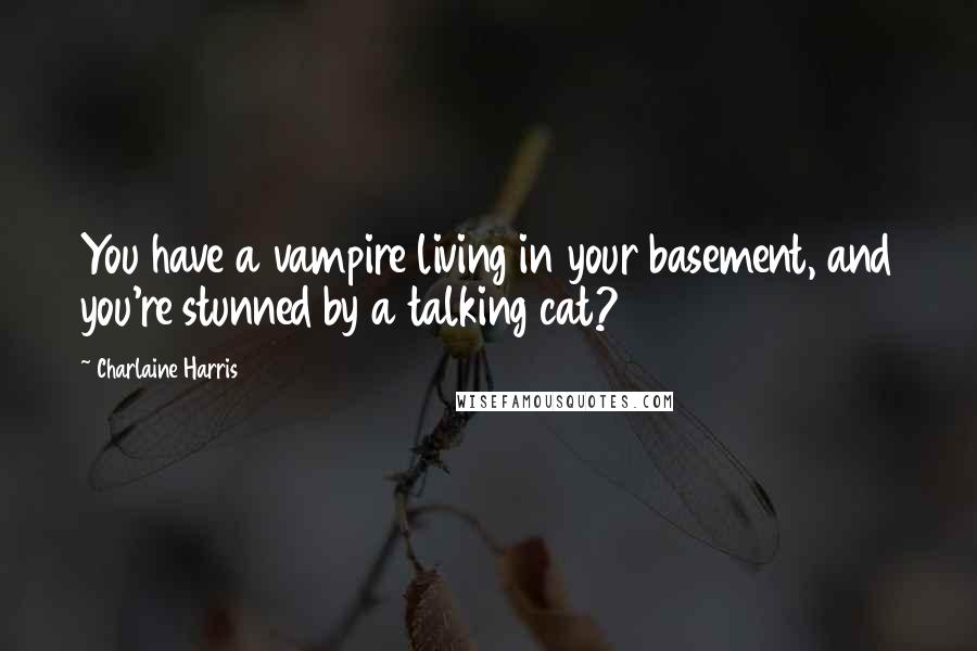 Charlaine Harris Quotes: You have a vampire living in your basement, and you're stunned by a talking cat?