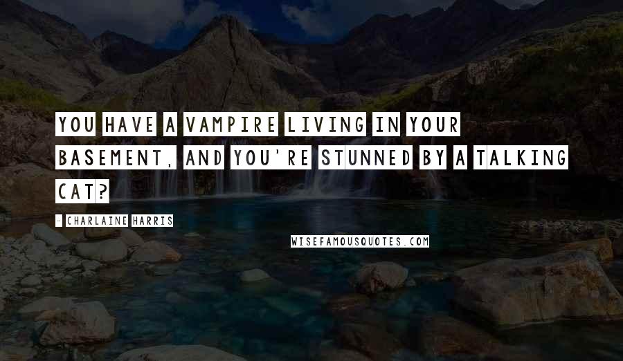 Charlaine Harris Quotes: You have a vampire living in your basement, and you're stunned by a talking cat?