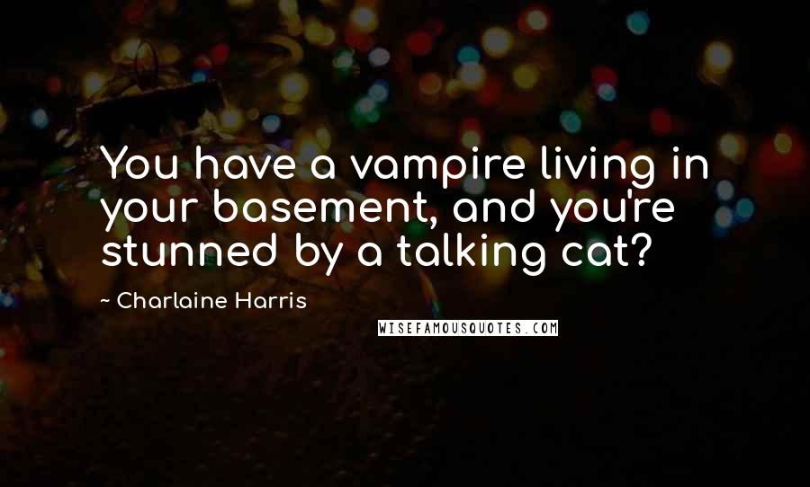 Charlaine Harris Quotes: You have a vampire living in your basement, and you're stunned by a talking cat?