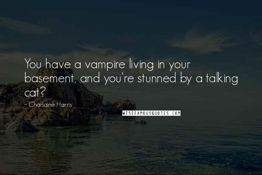 Charlaine Harris Quotes: You have a vampire living in your basement, and you're stunned by a talking cat?