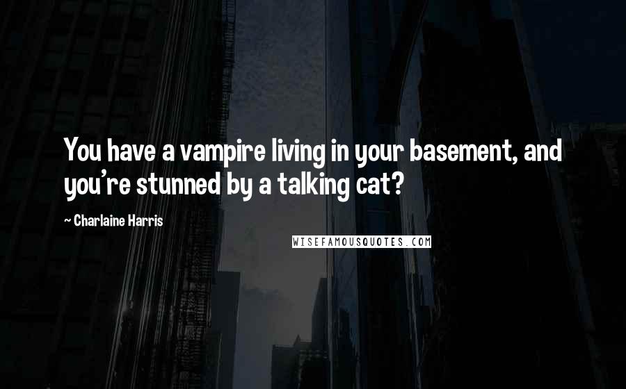 Charlaine Harris Quotes: You have a vampire living in your basement, and you're stunned by a talking cat?