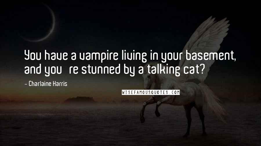 Charlaine Harris Quotes: You have a vampire living in your basement, and you're stunned by a talking cat?