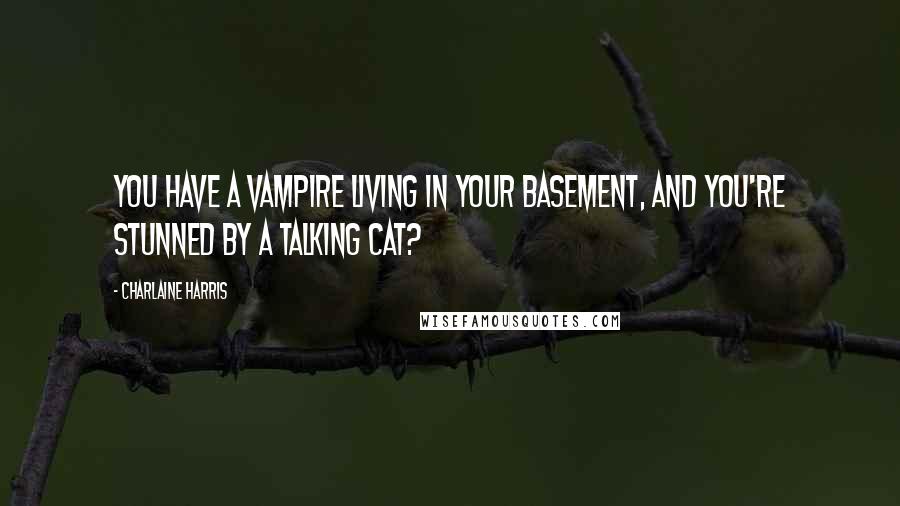 Charlaine Harris Quotes: You have a vampire living in your basement, and you're stunned by a talking cat?