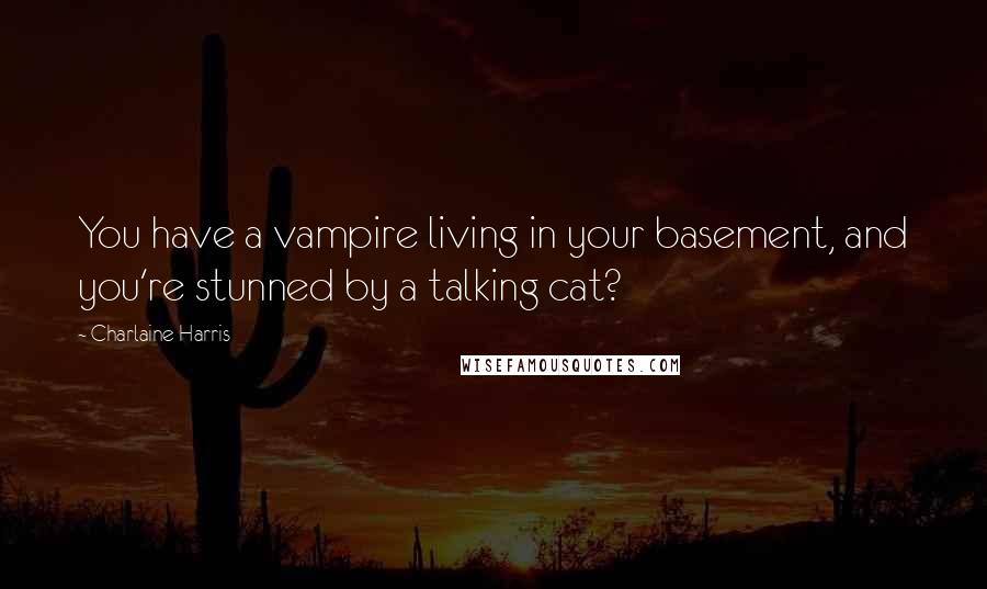 Charlaine Harris Quotes: You have a vampire living in your basement, and you're stunned by a talking cat?