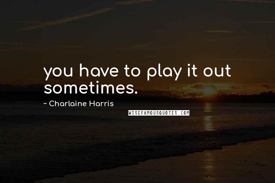 Charlaine Harris Quotes: you have to play it out sometimes.