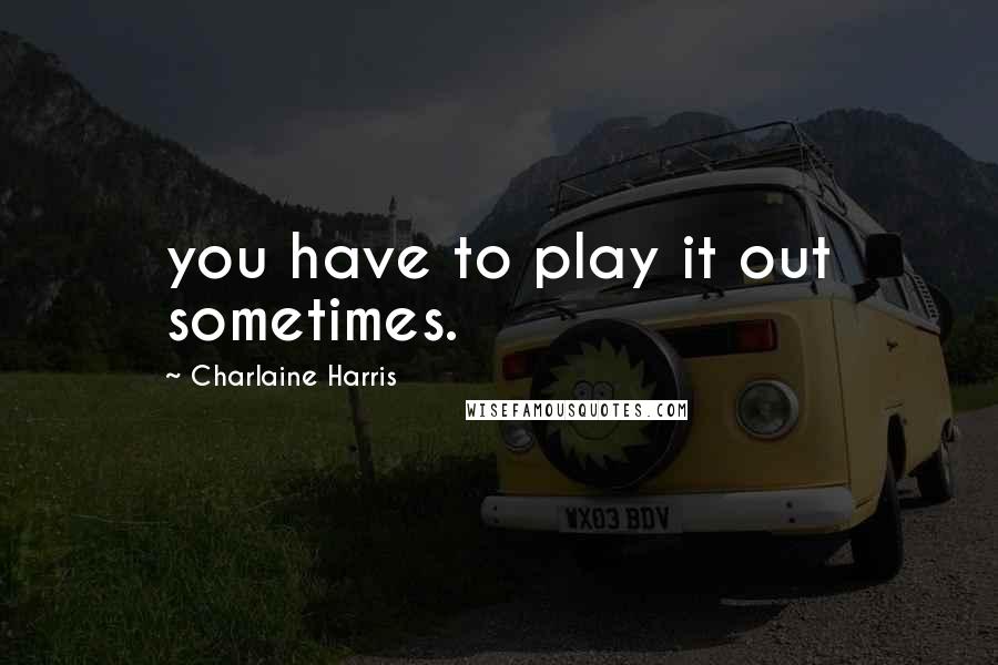 Charlaine Harris Quotes: you have to play it out sometimes.