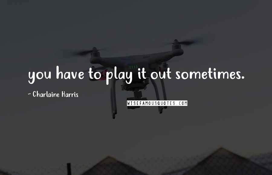 Charlaine Harris Quotes: you have to play it out sometimes.