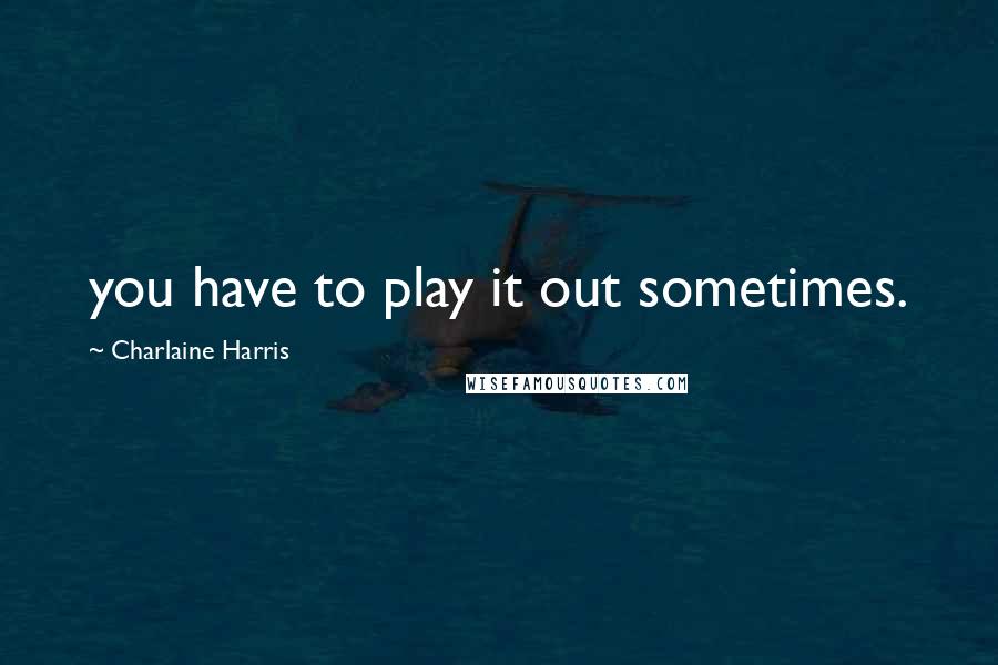 Charlaine Harris Quotes: you have to play it out sometimes.