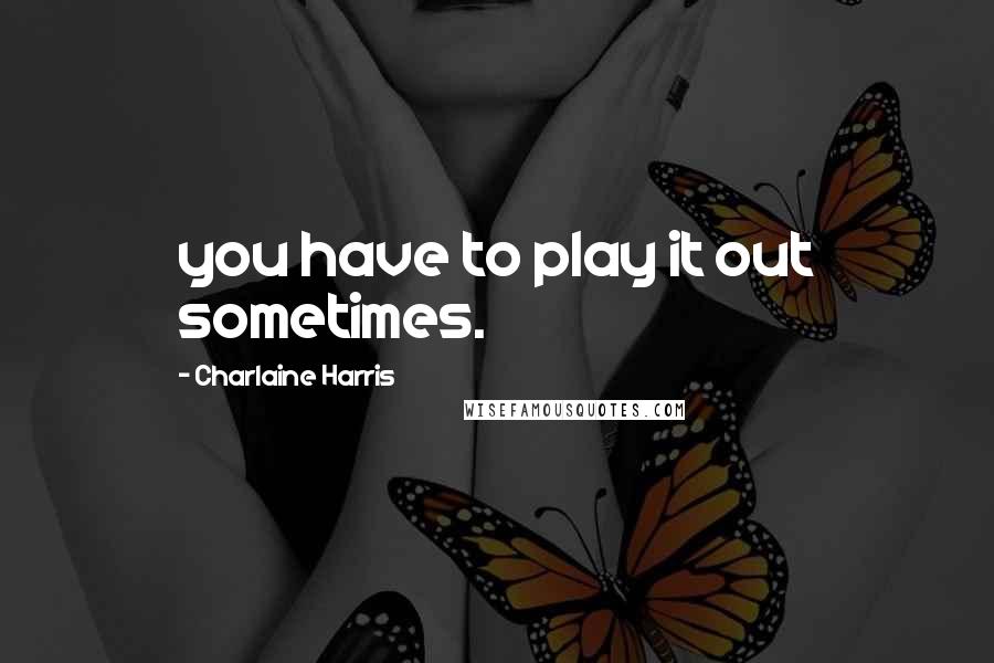 Charlaine Harris Quotes: you have to play it out sometimes.