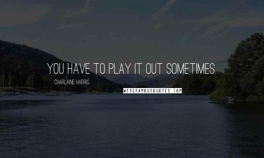 Charlaine Harris Quotes: you have to play it out sometimes.