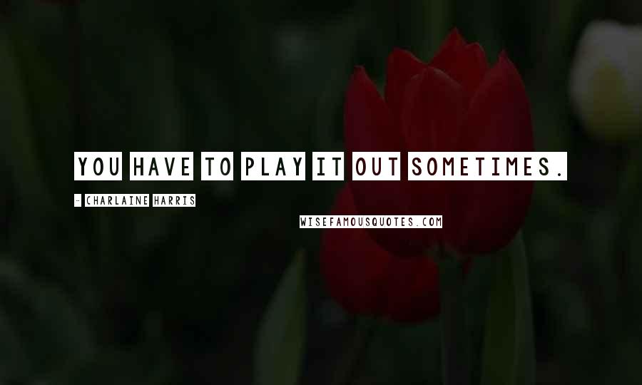 Charlaine Harris Quotes: you have to play it out sometimes.