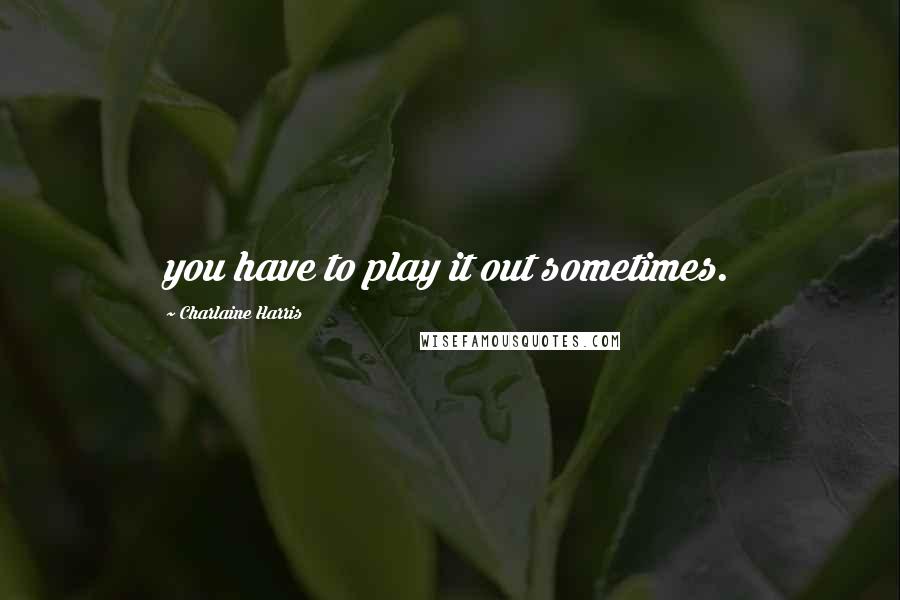 Charlaine Harris Quotes: you have to play it out sometimes.