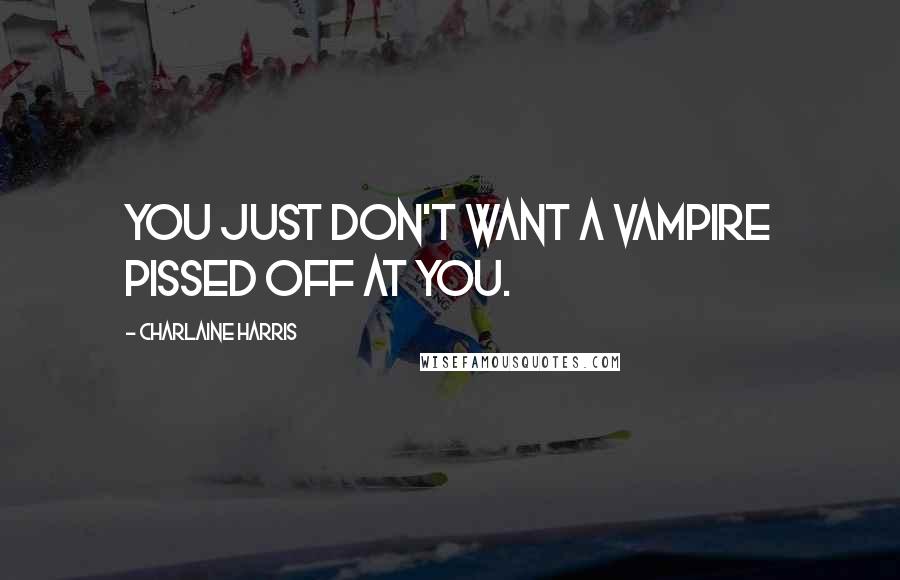 Charlaine Harris Quotes: You just don't want a vampire pissed off at you.