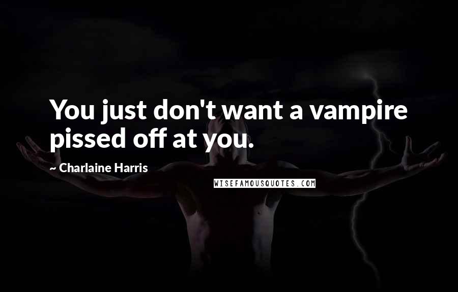 Charlaine Harris Quotes: You just don't want a vampire pissed off at you.