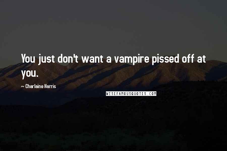 Charlaine Harris Quotes: You just don't want a vampire pissed off at you.