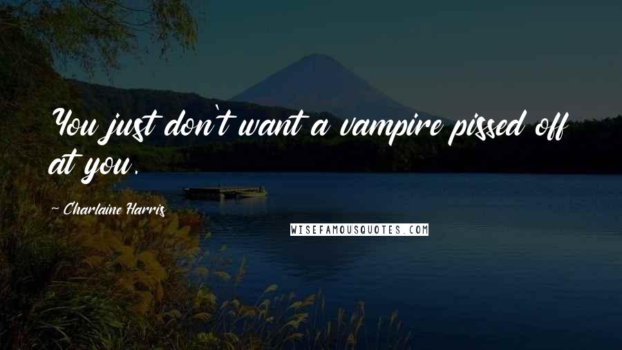 Charlaine Harris Quotes: You just don't want a vampire pissed off at you.