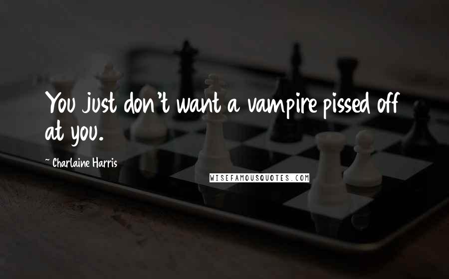 Charlaine Harris Quotes: You just don't want a vampire pissed off at you.