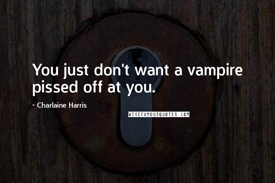 Charlaine Harris Quotes: You just don't want a vampire pissed off at you.