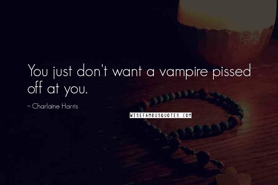 Charlaine Harris Quotes: You just don't want a vampire pissed off at you.