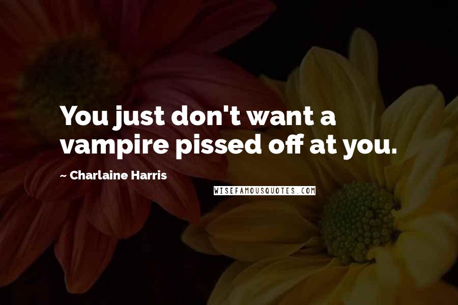 Charlaine Harris Quotes: You just don't want a vampire pissed off at you.