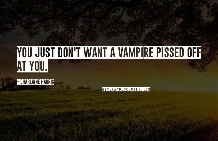 Charlaine Harris Quotes: You just don't want a vampire pissed off at you.