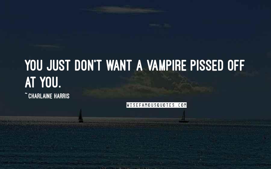 Charlaine Harris Quotes: You just don't want a vampire pissed off at you.